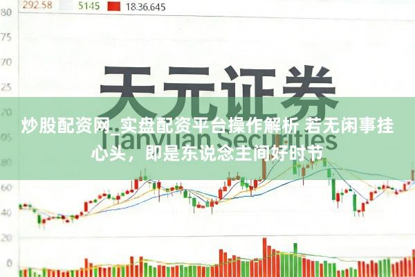 炒股配资网_实盘配资平台操作解析 若无闲事挂心头，即是东说念主间好时节