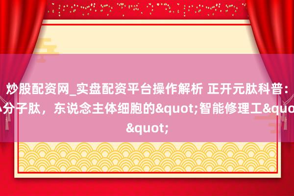 炒股配资网_实盘配资平台操作解析 正开元肽科普：小分子肽，东说念主体细胞的"智能修理工"