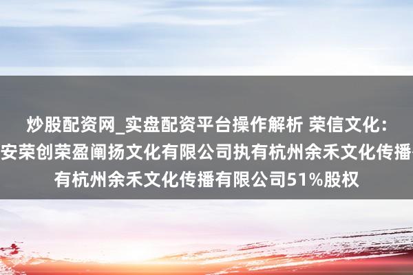 炒股配资网_实盘配资平台操作解析 荣信文化：公司全资子公司西安荣创荣盈阐扬文化有限公司执有杭州余禾文化传播有限公司51%股权