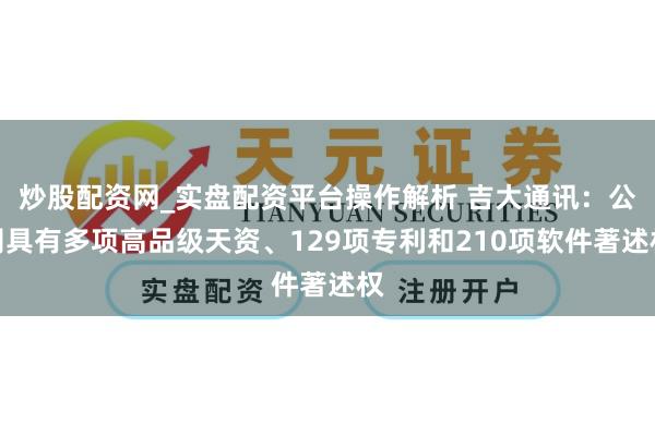 炒股配资网_实盘配资平台操作解析 吉大通讯：公司具有多项高品级天资、129项专利和210项软件著述权