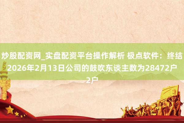 炒股配资网_实盘配资平台操作解析 极点软件：终结2026年2月13日公司的鼓吹东谈主数为28472户