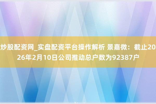炒股配资网_实盘配资平台操作解析 景嘉微：截止2026年2月10日公司推动总户数为92387户