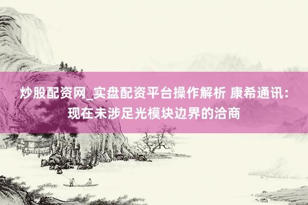 炒股配资网_实盘配资平台操作解析 康希通讯：现在未涉足光模块边界的洽商