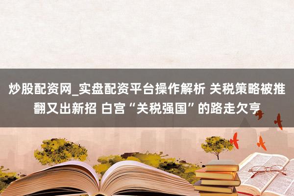 炒股配资网_实盘配资平台操作解析 关税策略被推翻又出新招 白宫“关税强国”的路走欠亨