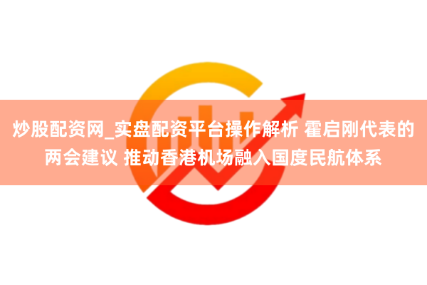 炒股配资网_实盘配资平台操作解析 霍启刚代表的两会建议 推动香港机场融入国度民航体系