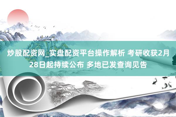 炒股配资网_实盘配资平台操作解析 考研收获2月28日起持续公布 多地已发查询见告