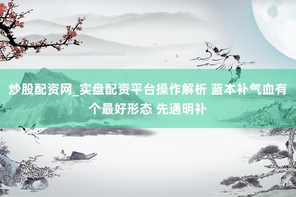 炒股配资网_实盘配资平台操作解析 蓝本补气血有个最好形态 先通明补