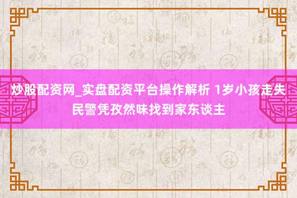 炒股配资网_实盘配资平台操作解析 1岁小孩走失民警凭孜然味找到家东谈主