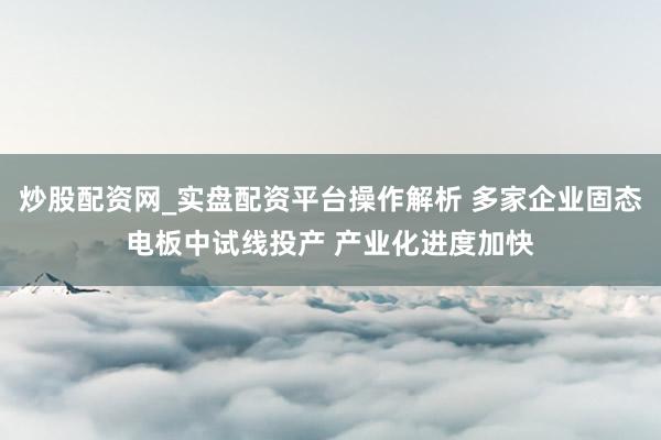 炒股配资网_实盘配资平台操作解析 多家企业固态电板中试线投产 产业化进度加快