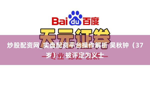 炒股配资网_实盘配资平台操作解析 吴秋钟（37岁），被评定为义士