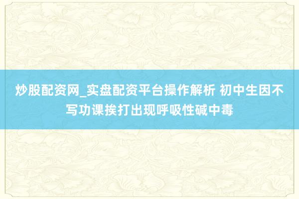 炒股配资网_实盘配资平台操作解析 初中生因不写功课挨打出现呼吸性碱中毒