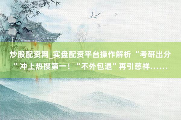 炒股配资网_实盘配资平台操作解析 “考研出分”冲上热搜第一！“不外包退”再引慈祥……