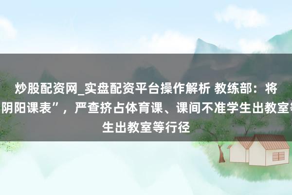 炒股配资网_实盘配资平台操作解析 教练部：将禁锢“阴阳课表”，严查挤占体育课、课间不准学生出教室等行径