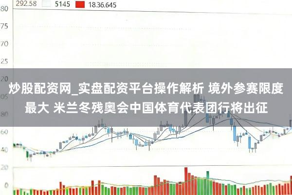 炒股配资网_实盘配资平台操作解析 境外参赛限度最大 米兰冬残奥会中国体育代表团行将出征