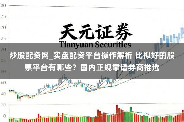 炒股配资网_实盘配资平台操作解析 比拟好的股票平台有哪些？国内正规靠谱券商推选