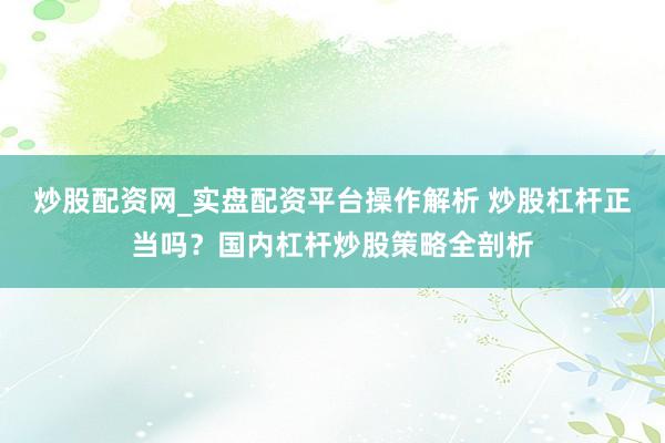 炒股配资网_实盘配资平台操作解析 炒股杠杆正当吗？国内杠杆炒股策略全剖析