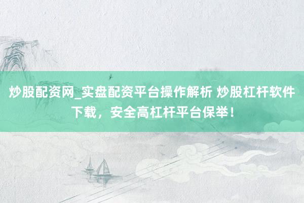 炒股配资网_实盘配资平台操作解析 炒股杠杆软件下载，安全高杠杆平台保举！