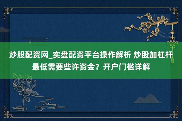 炒股配资网_实盘配资平台操作解析 炒股加杠杆最低需要些许资金？开户门槛详解