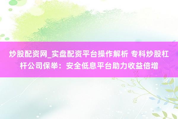 炒股配资网_实盘配资平台操作解析 专科炒股杠杆公司保举：安全低息平台助力收益倍增