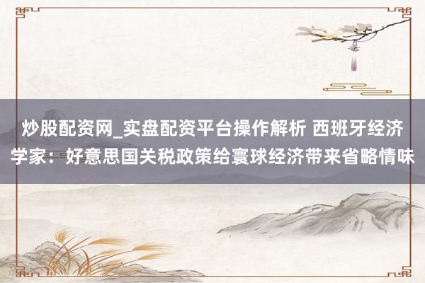 炒股配资网_实盘配资平台操作解析 西班牙经济学家：好意思国关税政策给寰球经济带来省略情味