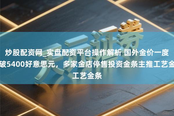 炒股配资网_实盘配资平台操作解析 国外金价一度冲破5400好意思元，多家金店停售投资金条主推工艺金条