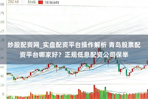 炒股配资网_实盘配资平台操作解析 青岛股票配资平台哪家好？正规低息配资公司保举