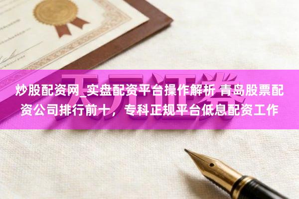 炒股配资网_实盘配资平台操作解析 青岛股票配资公司排行前十，专科正规平台低息配资工作