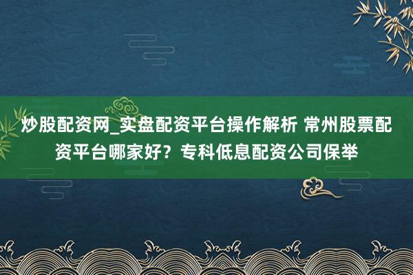 炒股配资网_实盘配资平台操作解析 常州股票配资平台哪家好？专科低息配资公司保举
