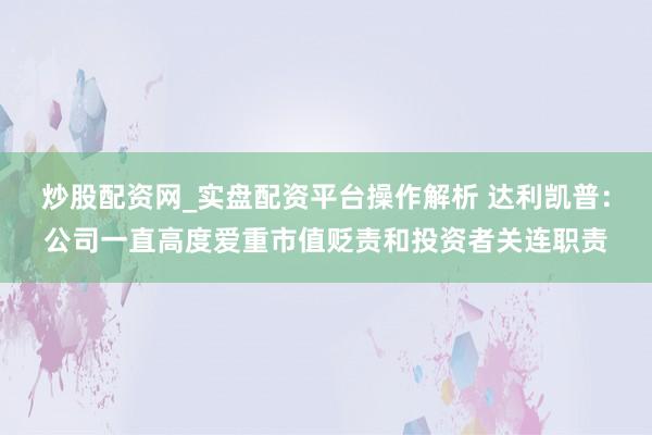 炒股配资网_实盘配资平台操作解析 达利凯普：公司一直高度爱重市值贬责和投资者关连职责