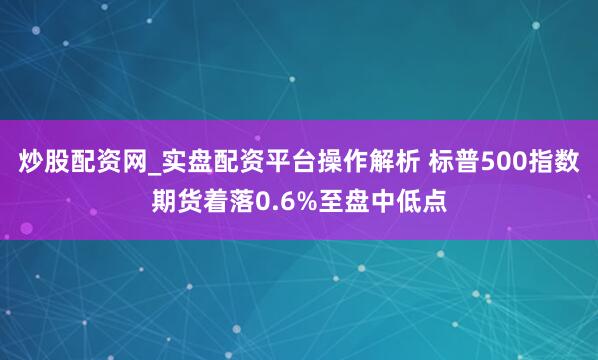炒股配资网_实盘配资平台操作解析 标普500指数期货着落0.6%至盘中低点