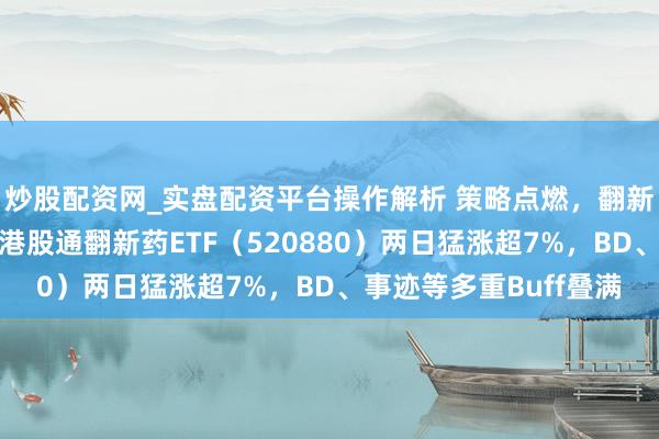 炒股配资网_实盘配资平台操作解析 策略点燃，翻新药大反攻！华宝基金港股通翻新药ETF（520880）两日猛涨超7%，BD、事迹等多重Buff叠满