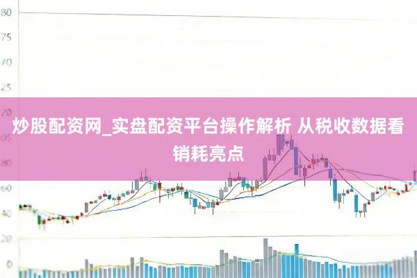炒股配资网_实盘配资平台操作解析 从税收数据看销耗亮点