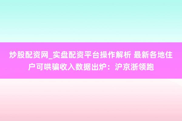 炒股配资网_实盘配资平台操作解析 最新各地住户可哄骗收入数据出炉：沪京浙领跑