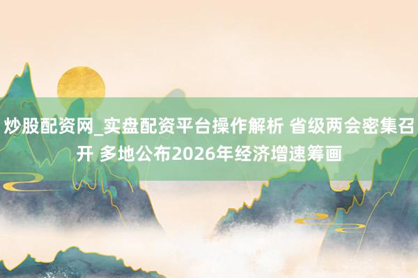 炒股配资网_实盘配资平台操作解析 省级两会密集召开 多地公布2026年经济增速筹画