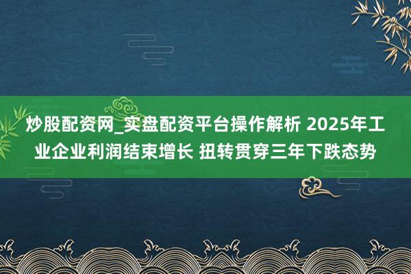 炒股配资网_实盘配资平台操作解析 2025年工业企业利润结束增长 扭转贯穿三年下跌态势