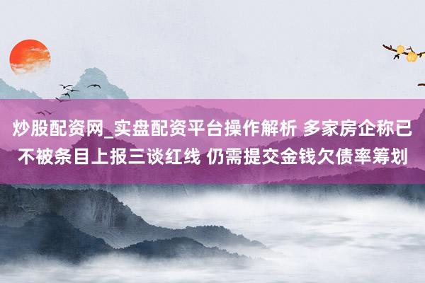 炒股配资网_实盘配资平台操作解析 多家房企称已不被条目上报三谈红线 仍需提交金钱欠债率筹划