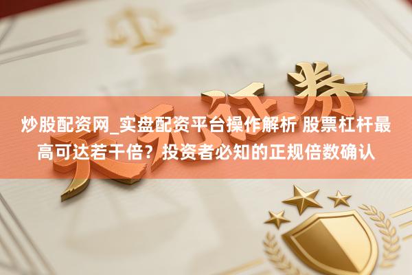 炒股配资网_实盘配资平台操作解析 股票杠杆最高可达若干倍？投资者必知的正规倍数确认