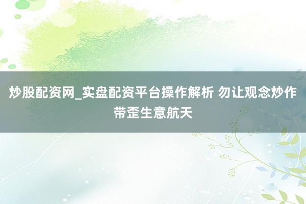炒股配资网_实盘配资平台操作解析 勿让观念炒作带歪生意航天