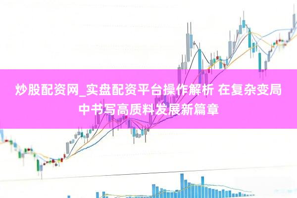 炒股配资网_实盘配资平台操作解析 在复杂变局中书写高质料发展新篇章