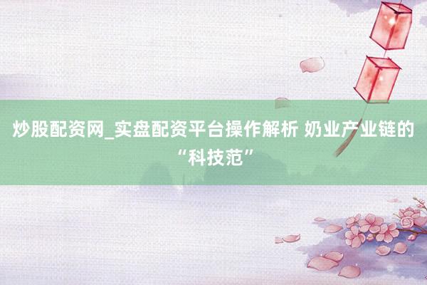 炒股配资网_实盘配资平台操作解析 奶业产业链的“科技范”
