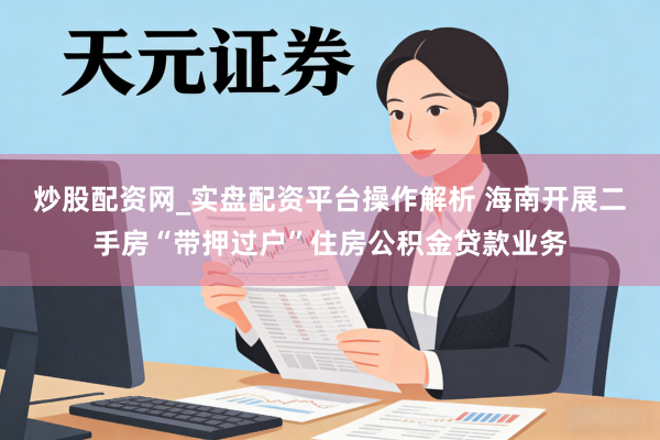 炒股配资网_实盘配资平台操作解析 海南开展二手房“带押过户”住房公积金贷款业务