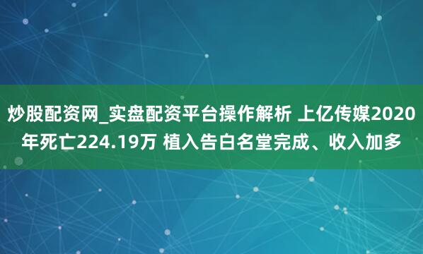 炒股配资网_实盘配资平台操作解析 上亿传媒2020年死亡224.19万 植入告白名堂完成、收入加多