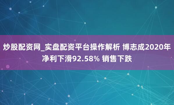 炒股配资网_实盘配资平台操作解析 博志成2020年净利下滑92.58% 销售下跌