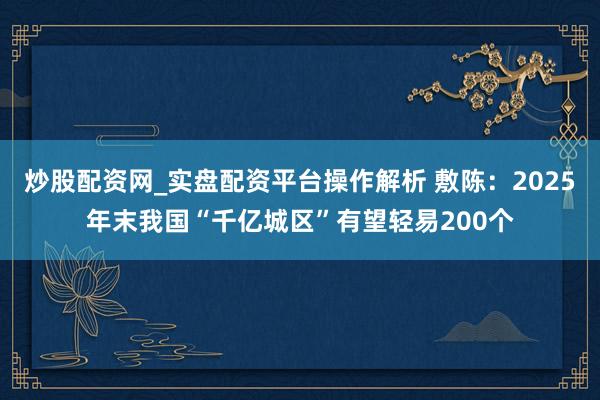 炒股配资网_实盘配资平台操作解析 敷陈：2025年末我国“千亿城区”有望轻易200个