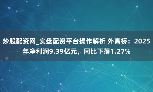 炒股配资网_实盘配资平台操作解析 外高桥：2025年净利润9.39亿元，同比下落1.27%