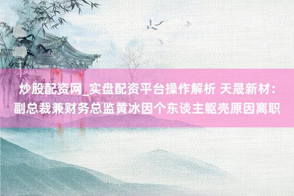 炒股配资网_实盘配资平台操作解析 天晟新材：副总裁兼财务总监黄冰因个东谈主躯壳原因离职