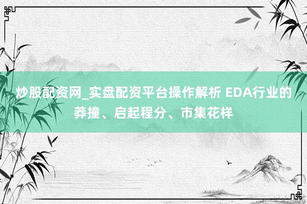 炒股配资网_实盘配资平台操作解析 EDA行业的莽撞、启起程分、市集花样