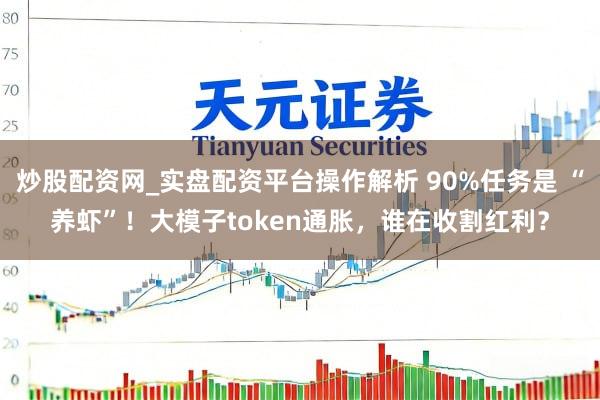 炒股配资网_实盘配资平台操作解析 90%任务是 “养虾”！大模子token通胀，谁在收割红利？