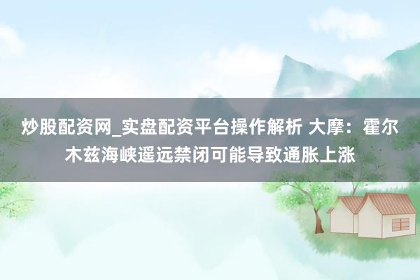 炒股配资网_实盘配资平台操作解析 大摩：霍尔木兹海峡遥远禁闭可能导致通胀上涨