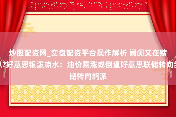 炒股配资网_实盘配资平台操作解析 阛阓又在赌加息?好意思银泼凉水：油价暴涨或倒逼好意思联储转向鸽派